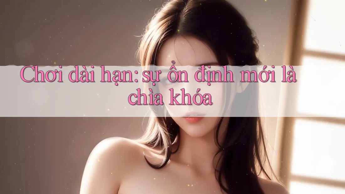 Chơi dài hạn: sự ổn định mới là chìa khóa