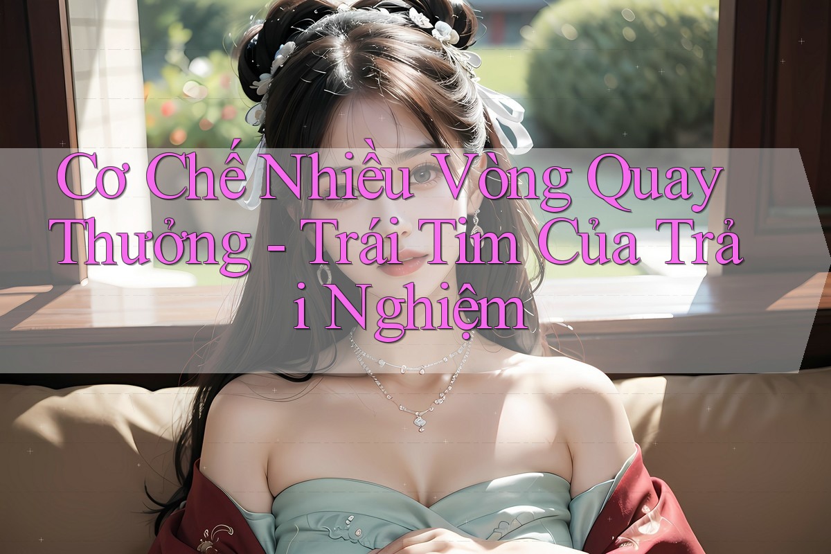 Cơ Chế Nhiều Vòng Quay Thưởng - Trái Tim Của Trải Nghiệm Cơ Chế Nhiều Vòng Quay Thưởng - Trái Tim Của Trải Nghiệm