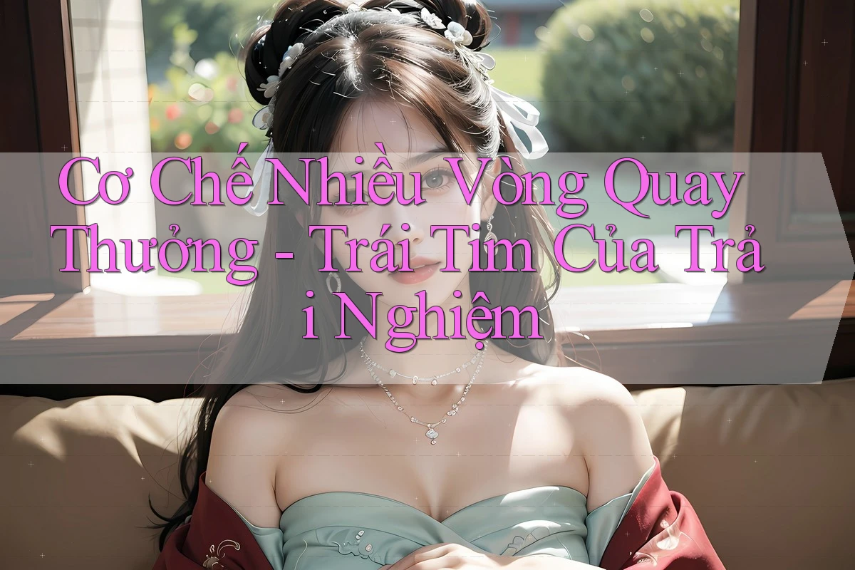 Cơ Chế Nhiều Vòng Quay Thưởng - Trái Tim Của Trải Nghiệm