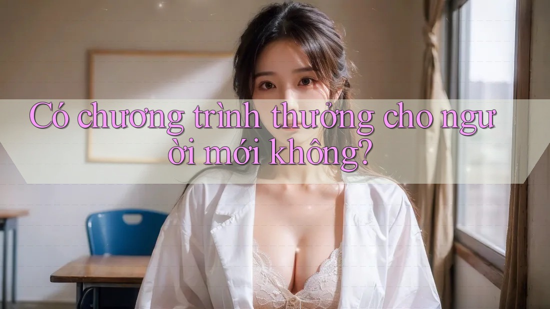 Có chương trình thưởng cho người mới không?