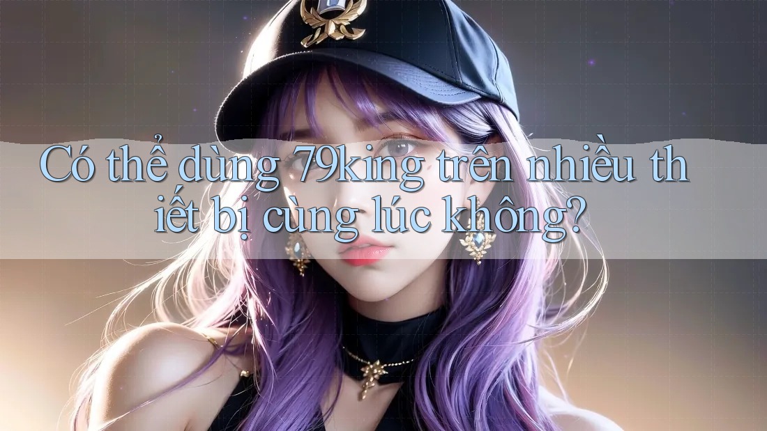 Có thể dùng 79king trên nhiều thiết bị cùng lúc không?