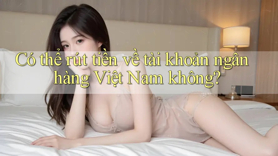 Có thể rút tiền về tài khoản ngân hàng Việt Nam không?