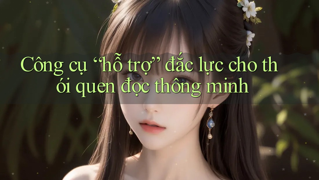 Công cụ “hỗ trợ” đắc lực cho thói quen đọc thông minh