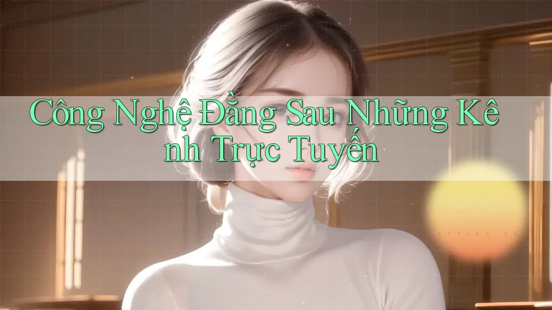 Công Nghệ Đằng Sau Những Kênh Trực Tuyến