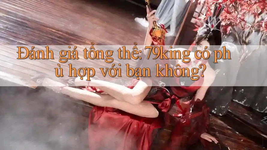 Đánh giá tổng thể: 79king có phù hợp với bạn không?