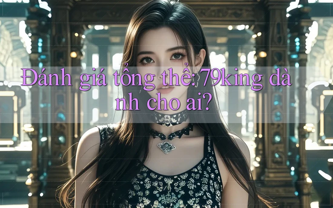 Đánh giá tổng thể: 79king dành cho ai? Đánh giá tổng thể: 79king dành cho ai?