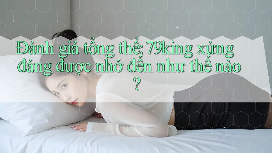 Đánh giá tổng thể: 79king xứng đáng được nhớ đến như thế nào?
