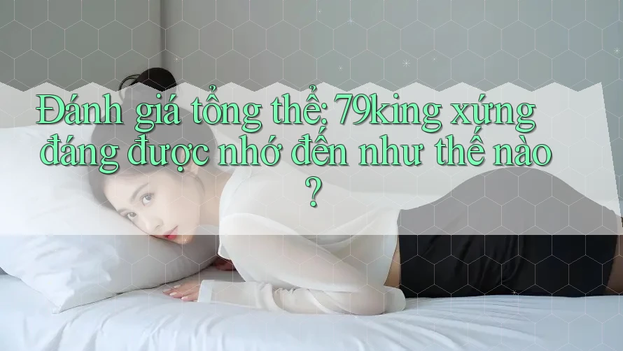 Đánh giá tổng thể: 79king xứng đáng được nhớ đến như thế nào?