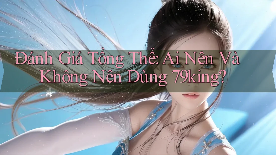 Đánh giá tổng thể: Ai nên và không nên dùng 79king?
