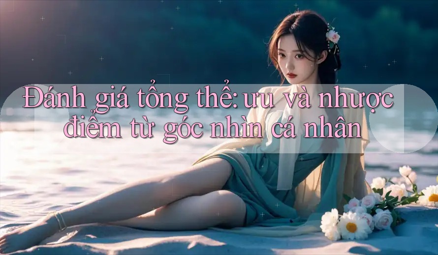 Đánh giá tổng thể: ưu và nhược điểm từ góc nhìn cá nhân Đánh giá tổng thể: ưu và nhược điểm từ góc nhìn cá nhân