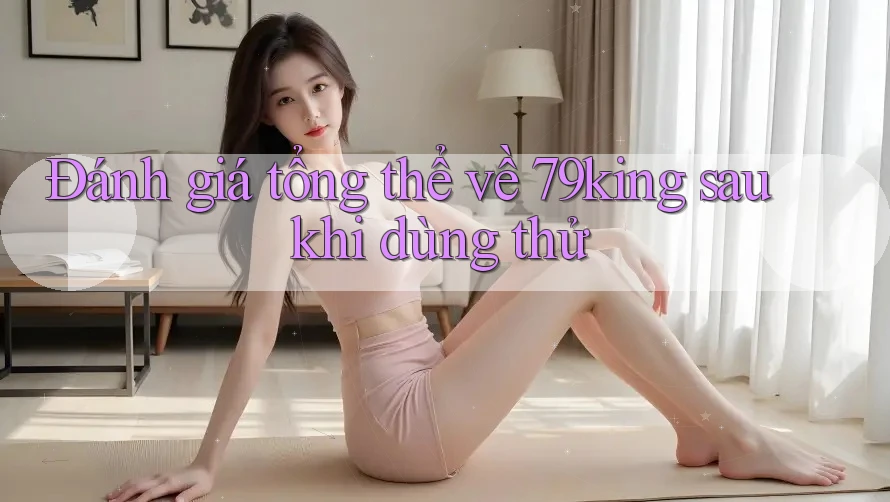 Đánh giá tổng thể về 79king sau khi dùng thử