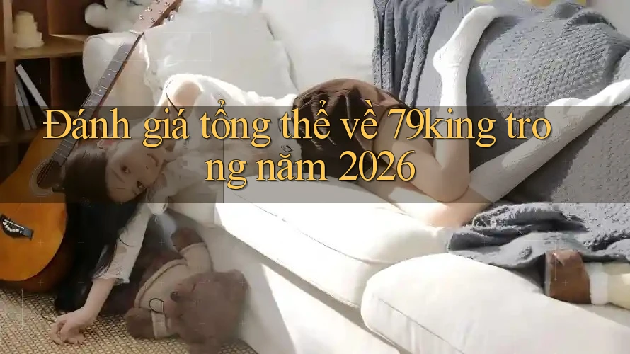 Đánh giá tổng thể về 79king trong năm 2026