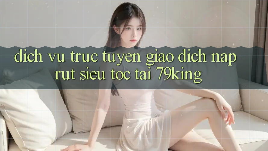 Dịch vụ trực tuyến Giao Dịch Nạp Rút Siêu Tốc Tại 79king