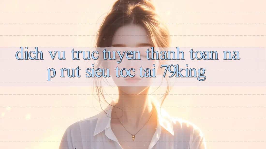 Dịch vụ trực tuyến Thanh toán Nạp Rút Siêu Tốc Tại 79king Dịch vụ trực tuyến Thanh toán Nạp Rút Siêu Tốc Tại 79king