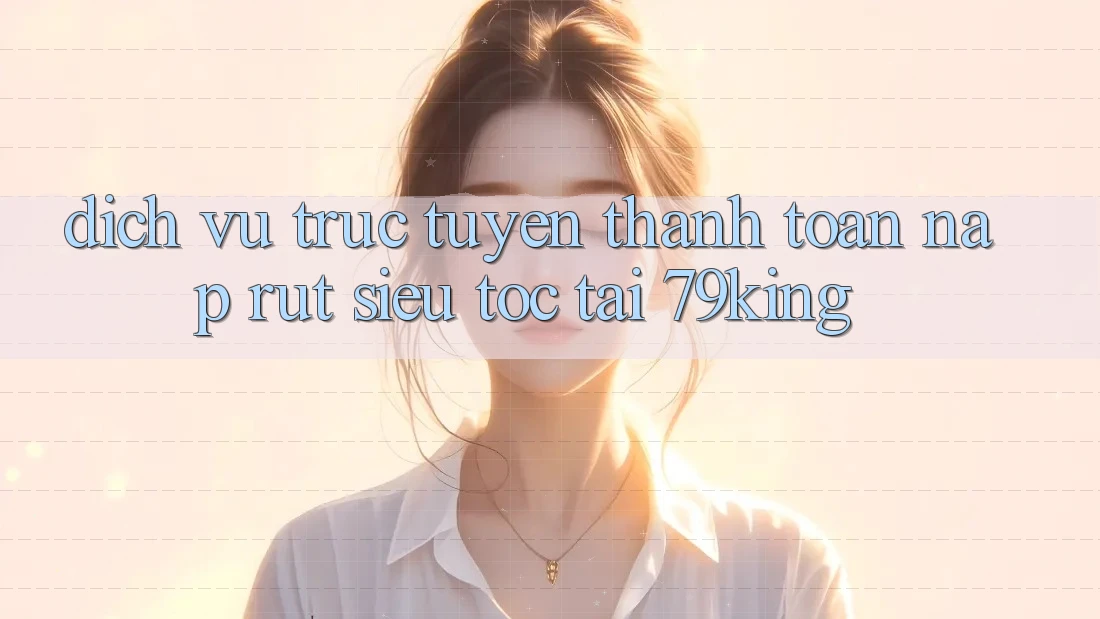 Dịch vụ trực tuyến Thanh toán Nạp Rút Siêu Tốc Tại 79king