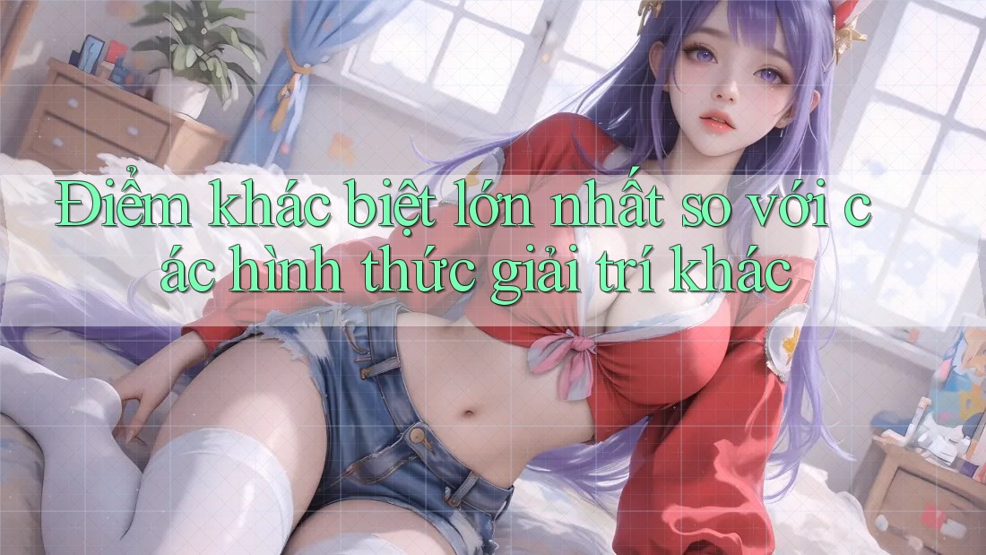 Điểm khác biệt lớn nhất so với các hình thức giải trí khác