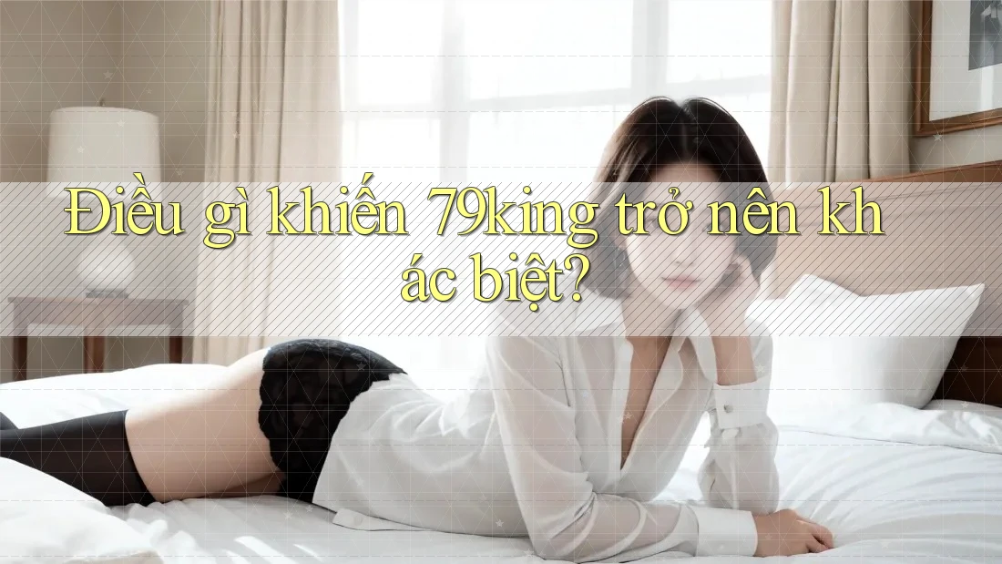 Điều gì khiến 79king trở nên khác biệt?