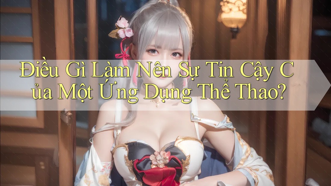 Điều Gì Làm Nên Sự Tin Cậy Của Một Ứng Dụng Thể Thao?