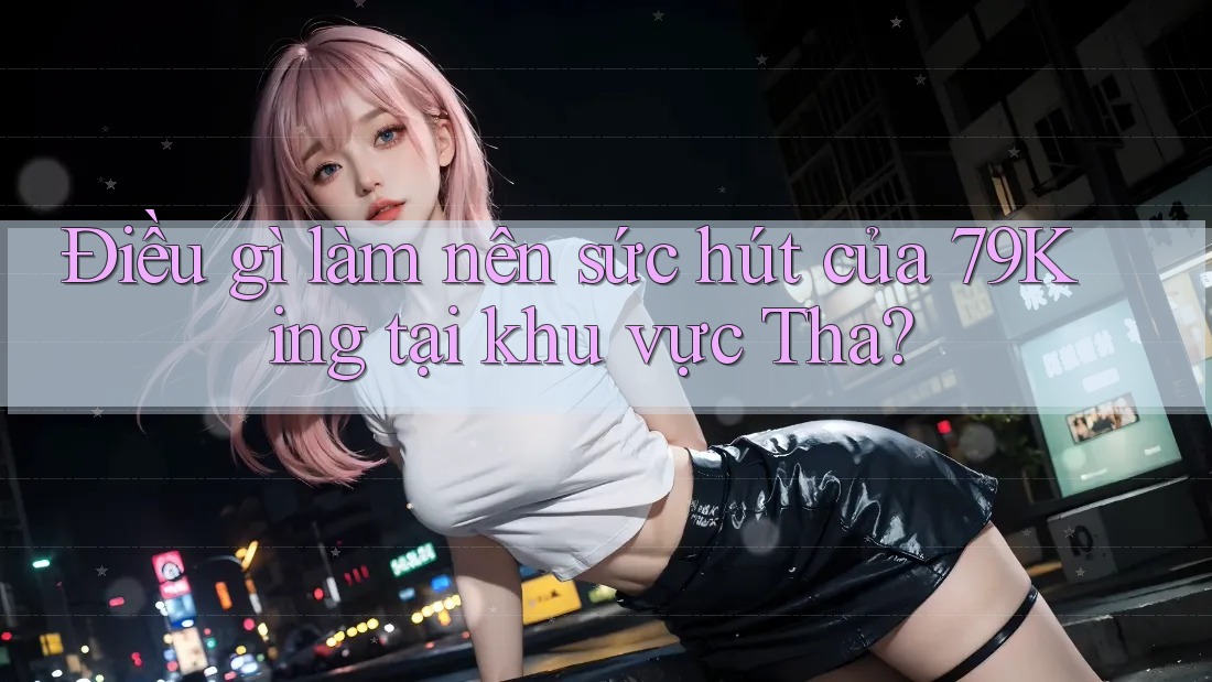 Điều gì làm nên sức hút của 79King tại khu vực Tha?