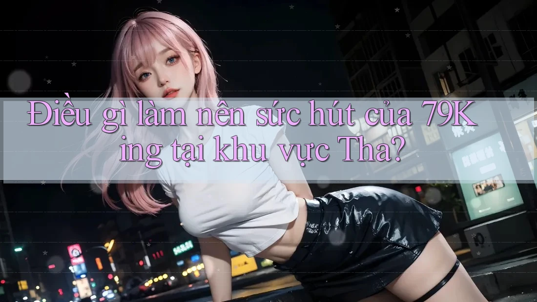 Điều gì làm nên sức hút của 79King tại khu vực Tha?