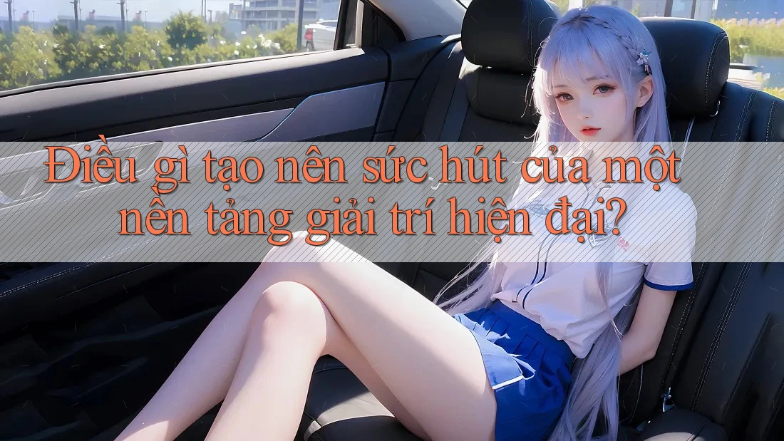 Điều gì tạo nên sức hút của một nền tảng giải trí hiện đại?