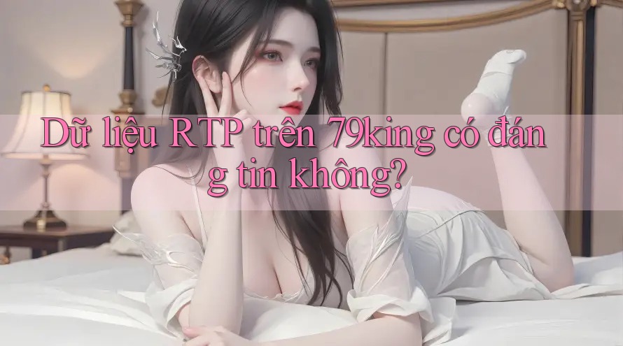 Dữ liệu RTP trên 79king có đáng tin không?