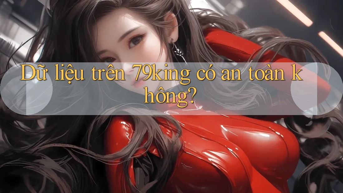 Dữ liệu trên 79king có an toàn không?