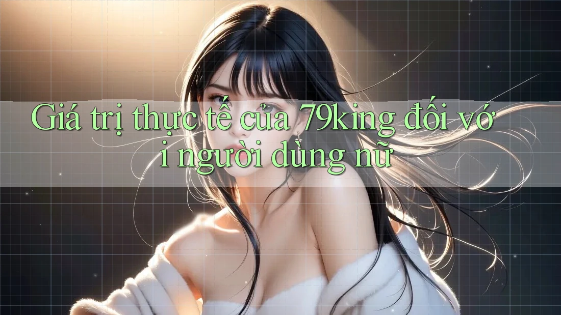 Giá trị thực tế của 79king đối với người dùng nữ