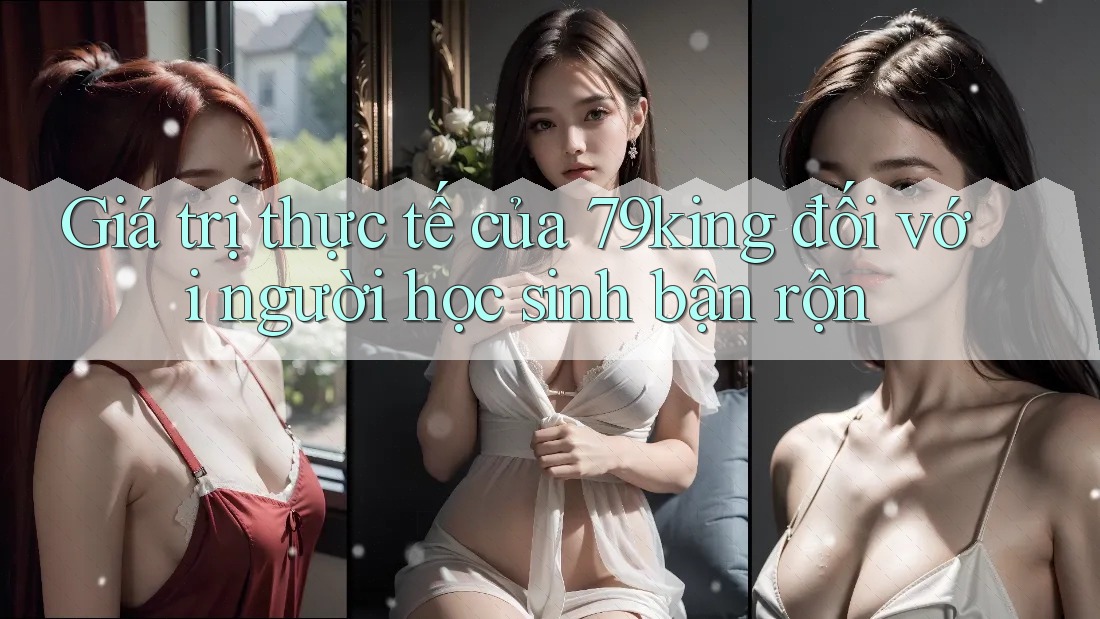 Giá trị thực tế của 79king đối với người học sinh bận rộn