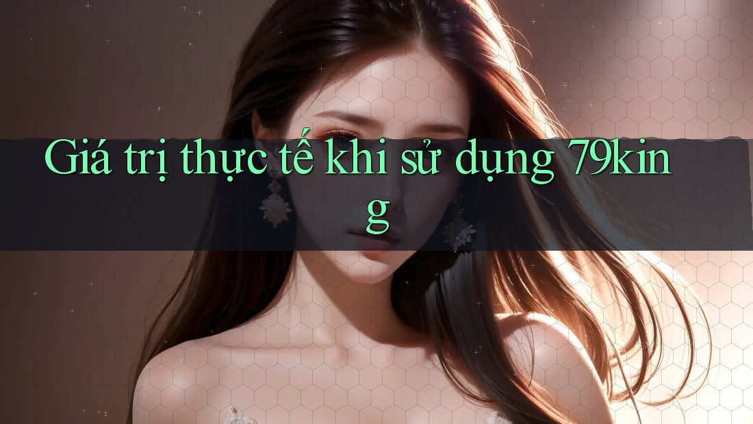Giá trị thực tế khi sử dụng 79king Giá trị thực tế khi sử dụng 79king