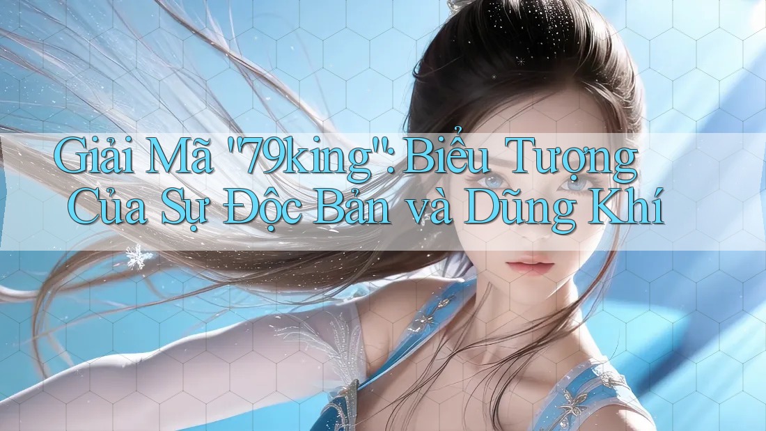 Giải Mã “79king”: Biểu Tượng Của Sự Độc Bản và Dũng Khí