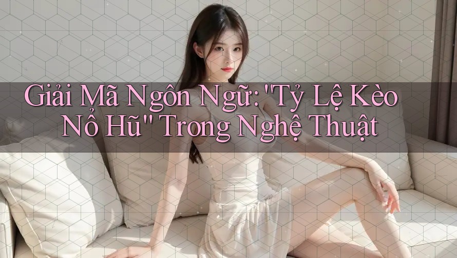 Giải Mã Ngôn Ngữ: “Tỷ Lệ Kèo Nổ Hũ” Trong Nghệ Thuật