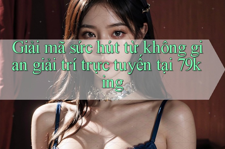 Giải mã sức hút từ không gian giải trí trực tuyến tại 79king