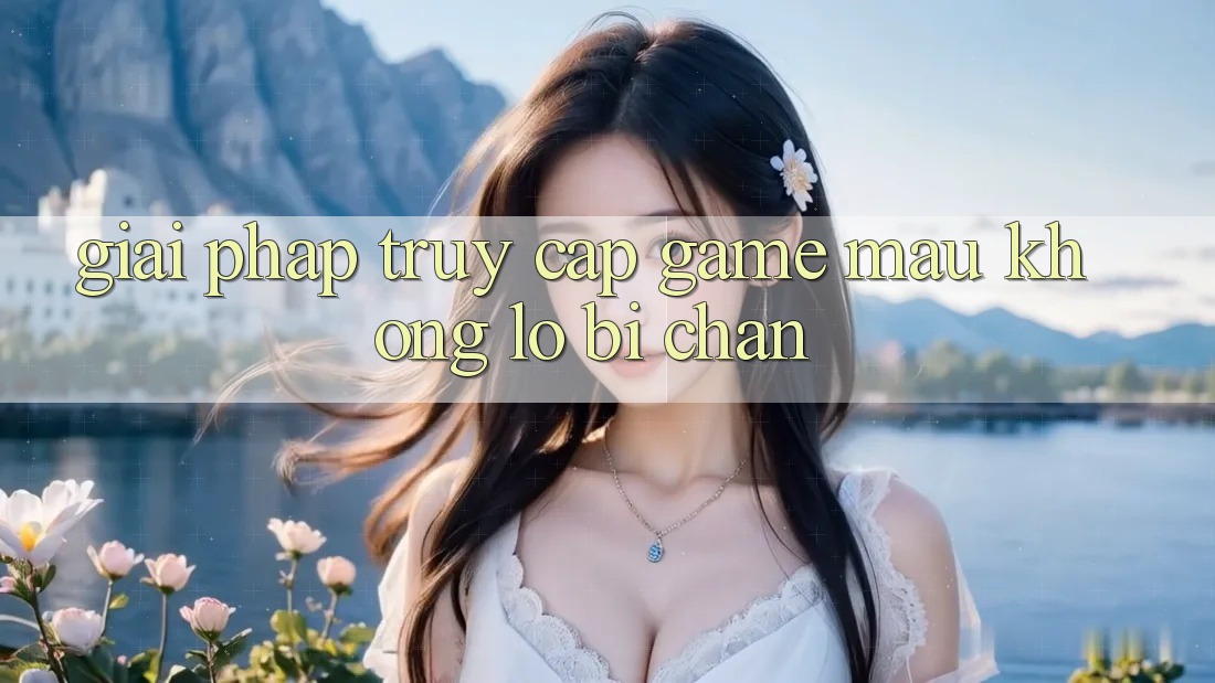 Giải Pháp Truy Cập Game Mau - Không Lo Bị Chặn