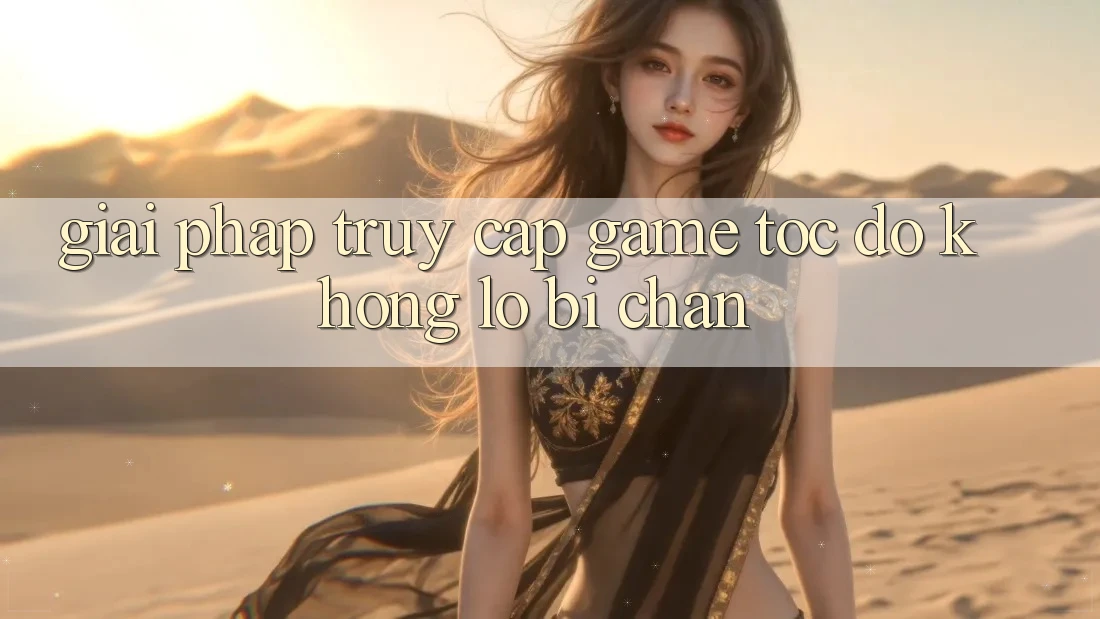 Giải Pháp Truy Cập Game Tốc độ - Không Lo Bị Chặn Giải Pháp Truy Cập Game Tốc độ - Không Lo Bị Chặn