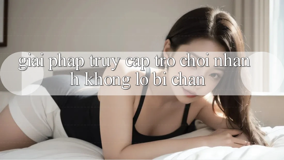 Giải Pháp Truy Cập Trò chơi Nhanh - Không Lo Bị Chặn