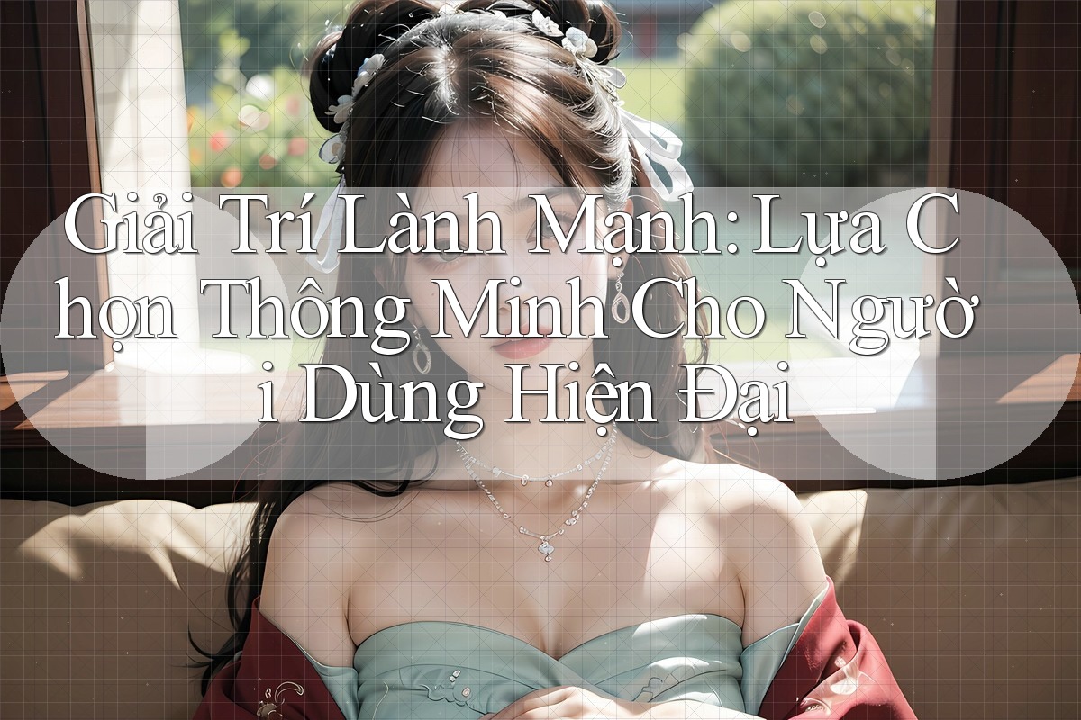 Giải Trí Lành Mạnh: Lựa Chọn Thông Minh Cho Người Dùng Hiện Đại