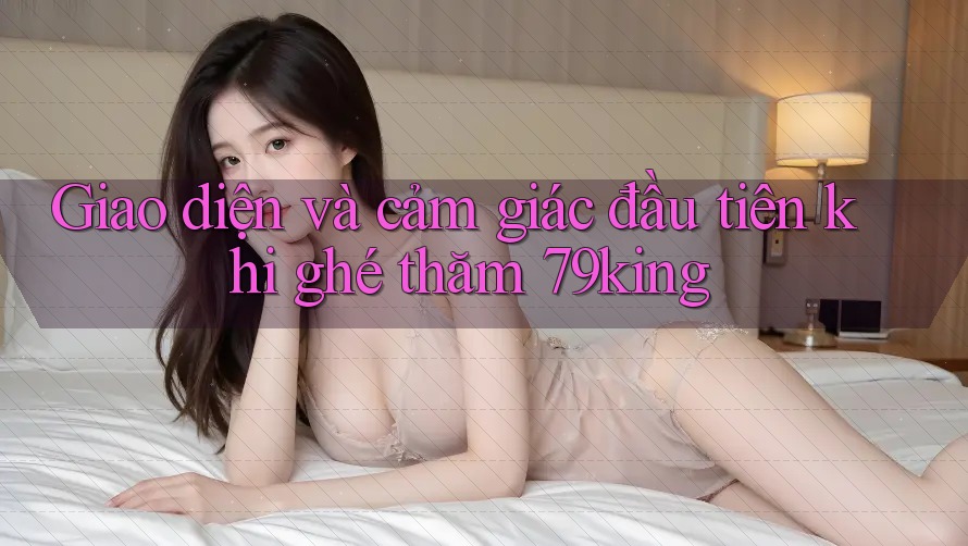 Giao diện và cảm giác đầu tiên khi ghé thăm 79king