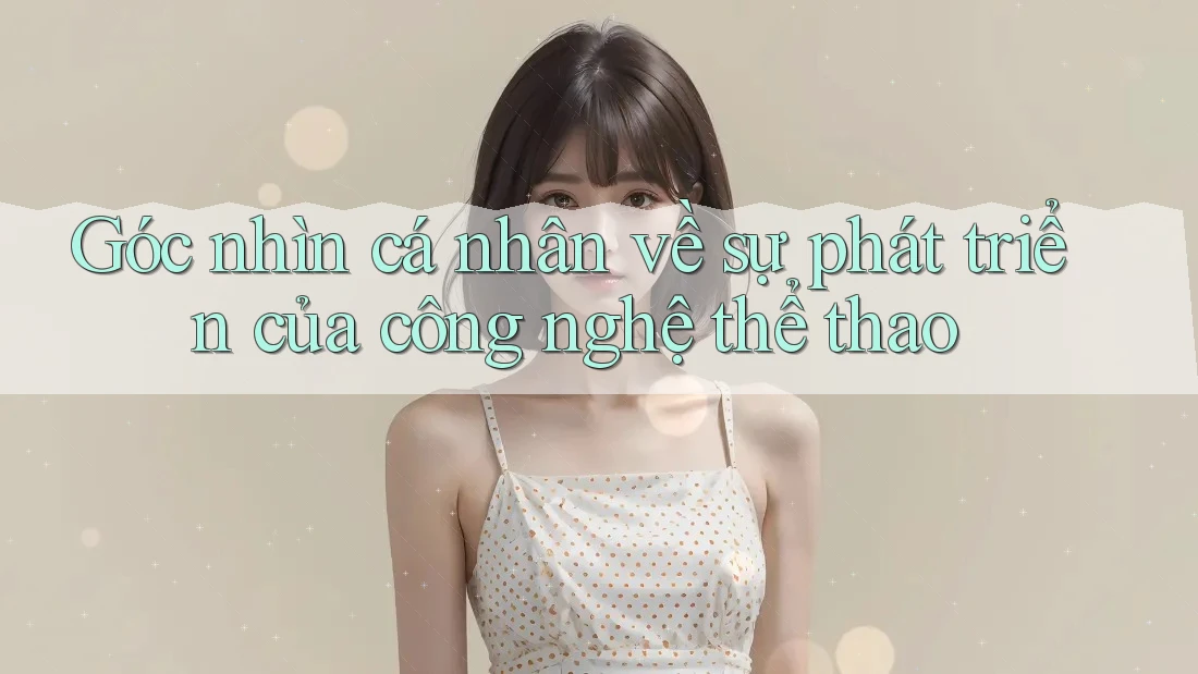 Góc nhìn cá nhân về sự phát triển của công nghệ thể thao