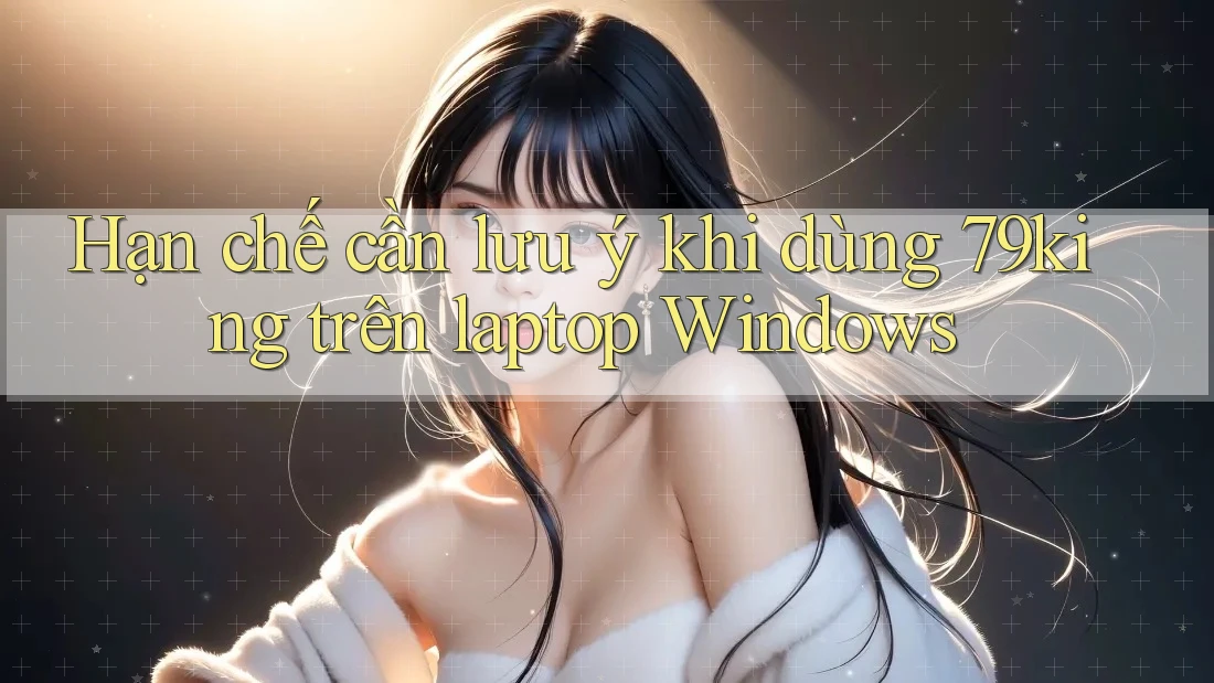 Hạn chế cần lưu ý khi dùng 79king trên laptop Windows Hạn chế cần lưu ý khi dùng 79king trên laptop Windows