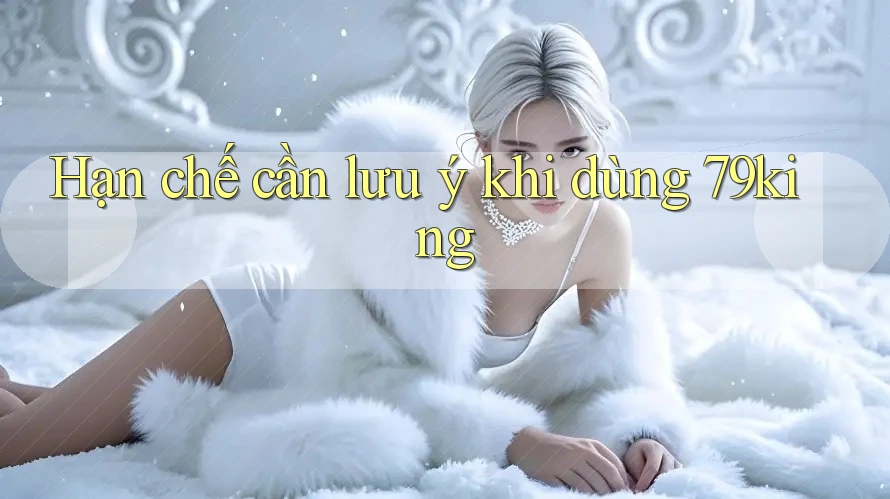 Hạn chế cần lưu ý khi dùng 79king