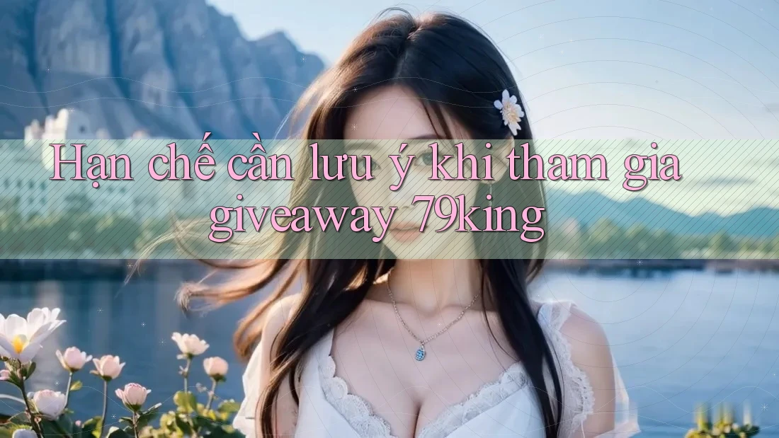 Hạn chế cần lưu ý khi tham gia giveaway 79king