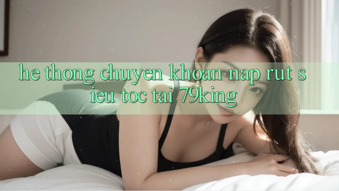 Hệ Thống Chuyển khoản Nạp Rút Siêu Tốc Tại 79king