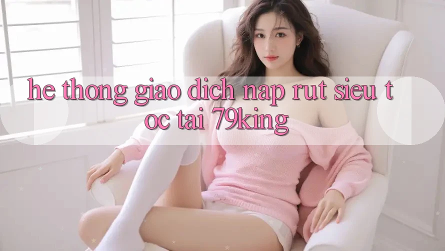 Hệ Thống Giao Dịch Nạp Rút Siêu Tốc Tại 79king