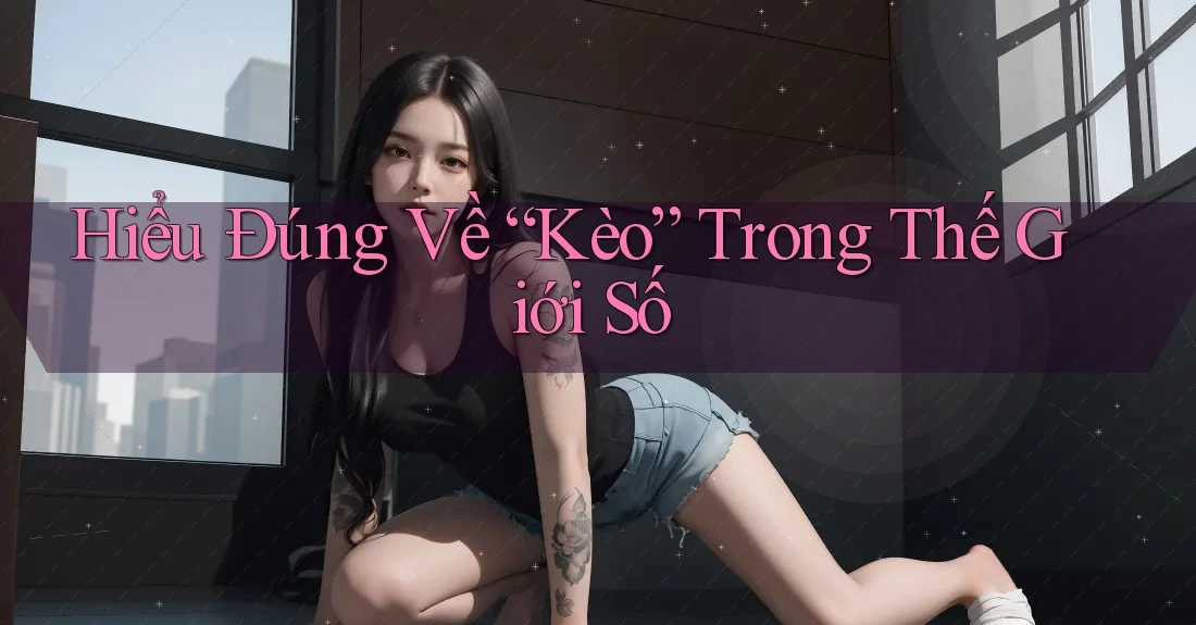 Hiểu Đúng Về “Kèo” Trong Thế Giới Số