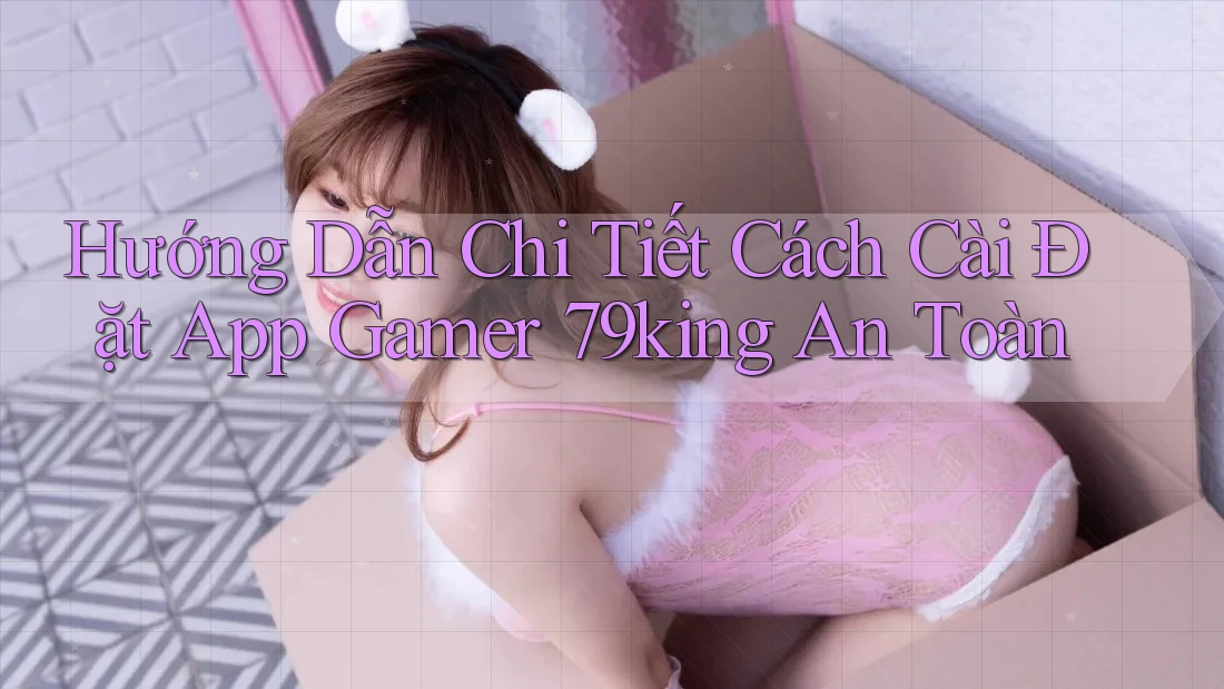 Hướng Dẫn Chi Tiết Cách Cài Đặt App Gamer 79king An Toàn