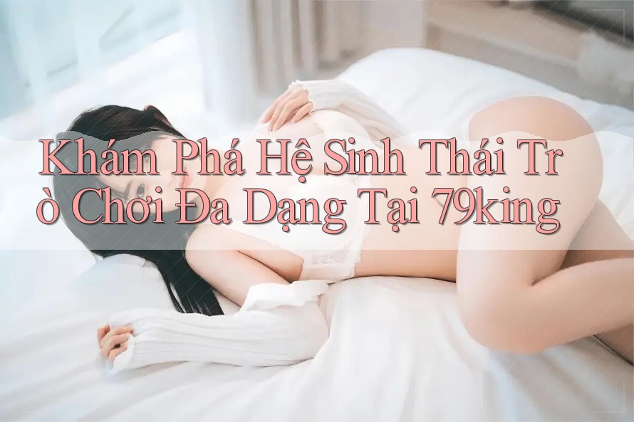 Khám Phá Hệ Sinh Thái Trò Chơi Đa Dạng Tại 79king Khám Phá Hệ Sinh Thái Trò Chơi Đa Dạng Tại 79king