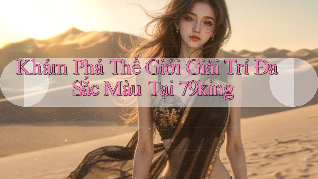 Khám Phá Thế Giới Giải Trí Đa Sắc Màu Tại 79king Khám Phá Thế Giới Giải Trí Đa Sắc Màu Tại 79king