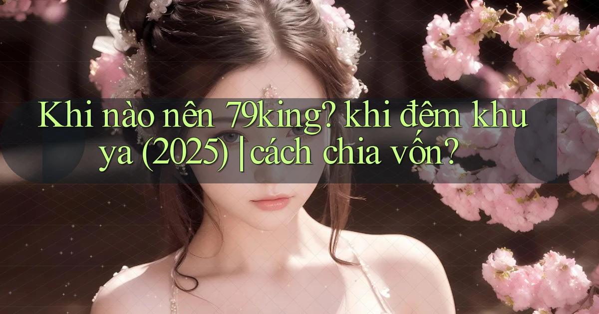 Khi nào nên 79king khi đêm khuya (2025) cách chia vốn