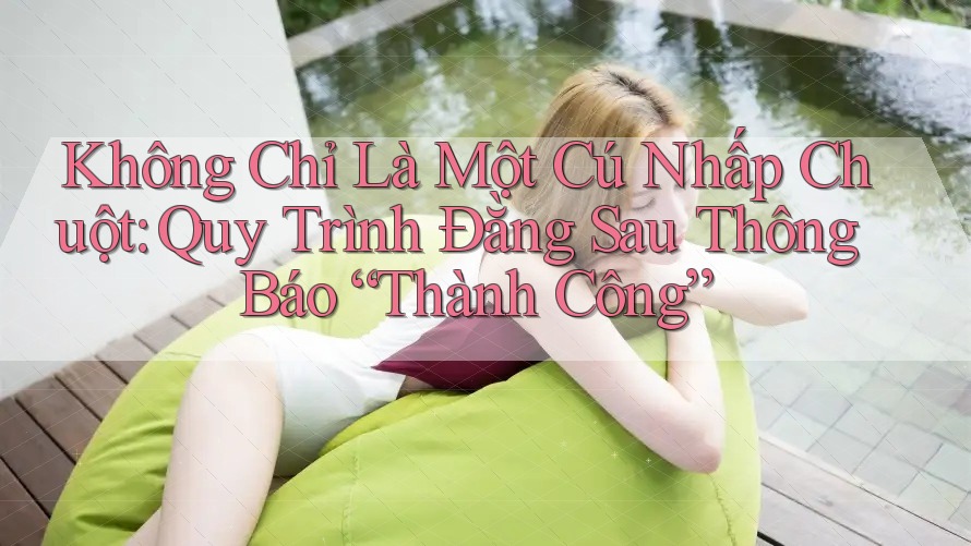 Không Chỉ Là Một Cú Nhấp Chuột: Quy Trình Đằng Sau Thông Báo “Thành Công” Không Chỉ Là Một Cú Nhấp Chuột: Quy Trình Đằng Sau Thông Báo “Thành Công”